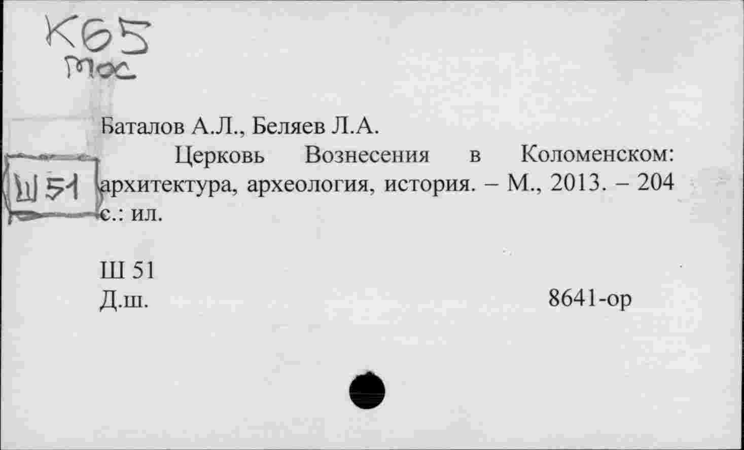 ﻿Баталов А.Л., Беляев Л.А.
Церковь Вознесения в Коломенском: архитектура, археология, история. — М., 2013. - 204
ил.
Ш 51 Д.ш.
8641-ор